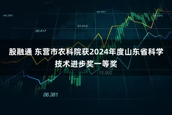 股融通 东营市农科院获2024年度山东省科学技术进步奖一等奖