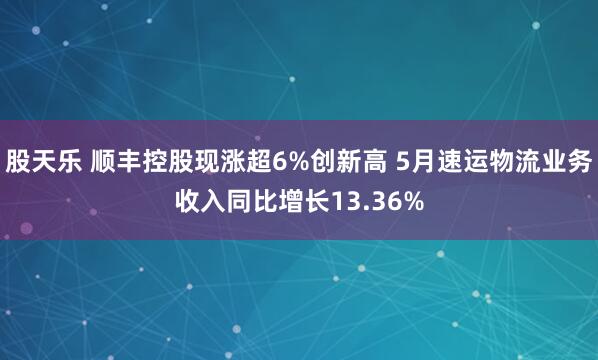 股天乐 顺丰控股现涨超6%创新高 5月速运物流业务收入同比增长13.36%