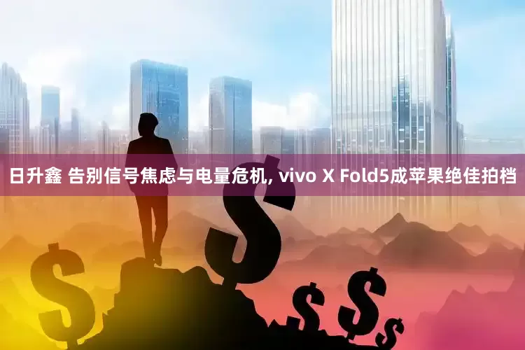 日升鑫 告别信号焦虑与电量危机, vivo X Fold5成苹果绝佳拍档