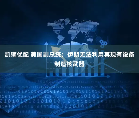 凯狮优配 美国副总统：伊朗无法利用其现有设备制造核武器