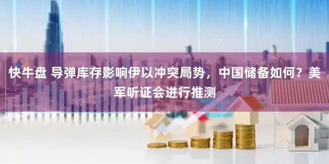 快牛盘 导弹库存影响伊以冲突局势，中国储备如何？美军听证会进行推测
