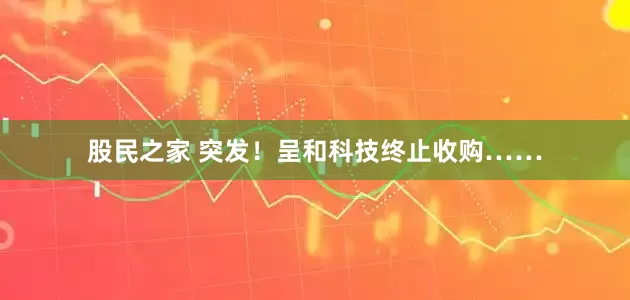 股民之家 突发！呈和科技终止收购……