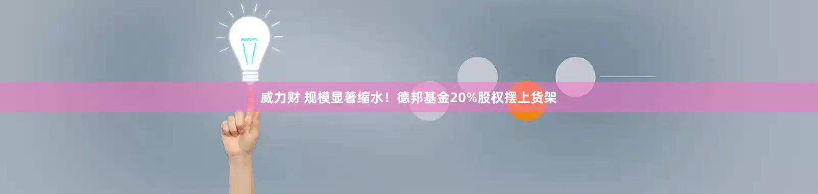 威力财 规模显著缩水！德邦基金20%股权摆上货架