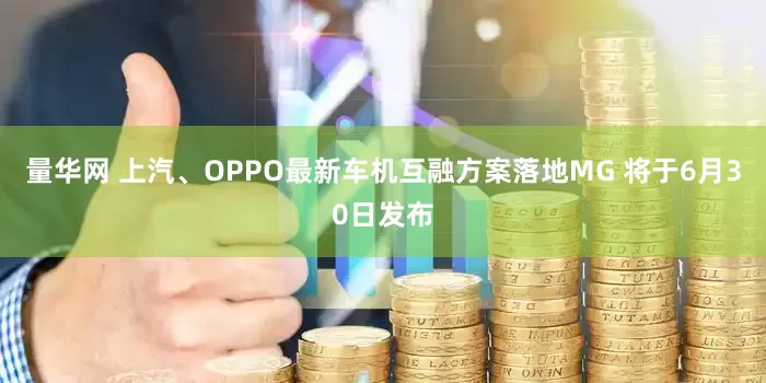 量华网 上汽、OPPO最新车机互融方案落地MG 将于6月30日发布