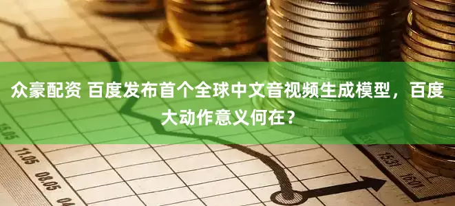 众豪配资 百度发布首个全球中文音视频生成模型，百度大动作意义何在？