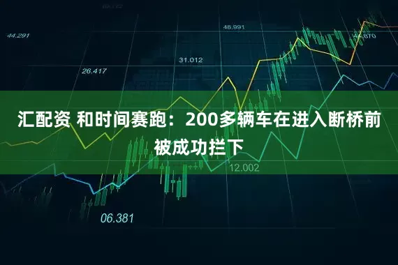 汇配资 和时间赛跑：200多辆车在进入断桥前被成功拦下