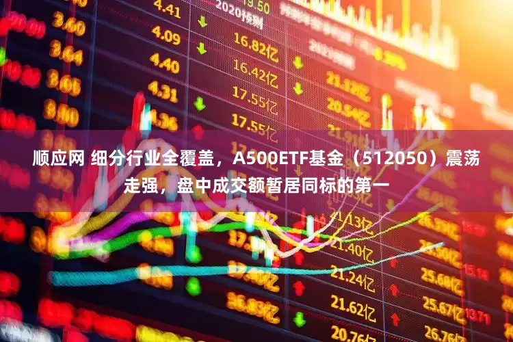 顺应网 细分行业全覆盖，A500ETF基金（512050）震荡走强，盘中成交额暂居同标的第一