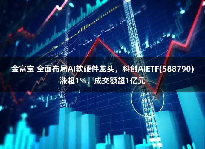 金富宝 全面布局AI软硬件龙头，科创AIETF(588790)涨超1%，成交额超1亿元