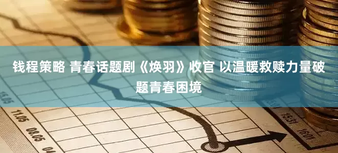 钱程策略 青春话题剧《焕羽》收官 以温暖救赎力量破题青春困境