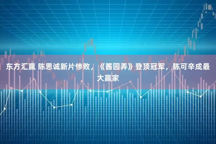 东方汇赢 陈思诚新片惨败，《酱园弄》登顶冠军，陈可辛成最大赢家