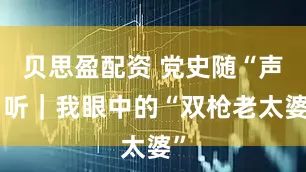 贝思盈配资 党史随“声”听｜我眼中的“双枪老太婆”