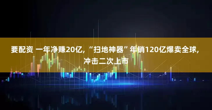 要配资 一年净赚20亿, “扫地神器”年销120亿爆卖全球, 冲击二次上市