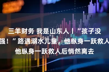 三羊财务 我是山东人丨“孩子没事，比啥都强！”路遇溺水儿童，他纵身一跃救人后悄然离去