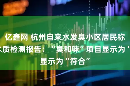 亿鑫网 杭州自来水发臭小区居民称收到水质检测报告：“臭和味”项目显示为“符合”