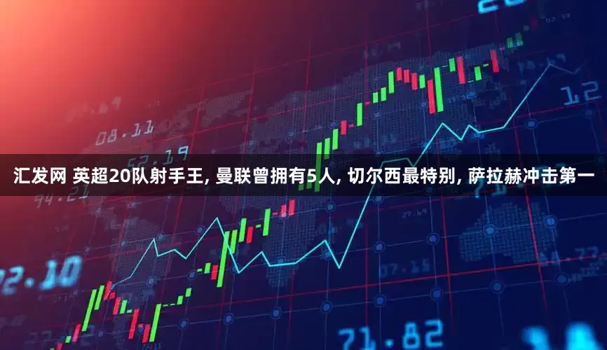 汇发网 英超20队射手王, 曼联曾拥有5人, 切尔西最特别, 萨拉赫冲击第一