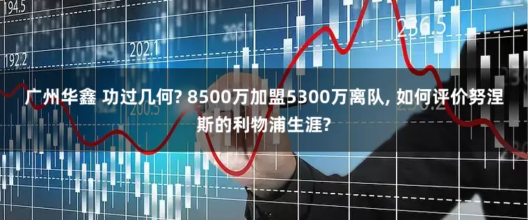 广州华鑫 功过几何? 8500万加盟5300万离队, 如何评价努涅斯的利物浦生涯?