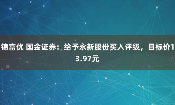 锦富优 国金证券：给予永新股份买入评级，目标价13.97元