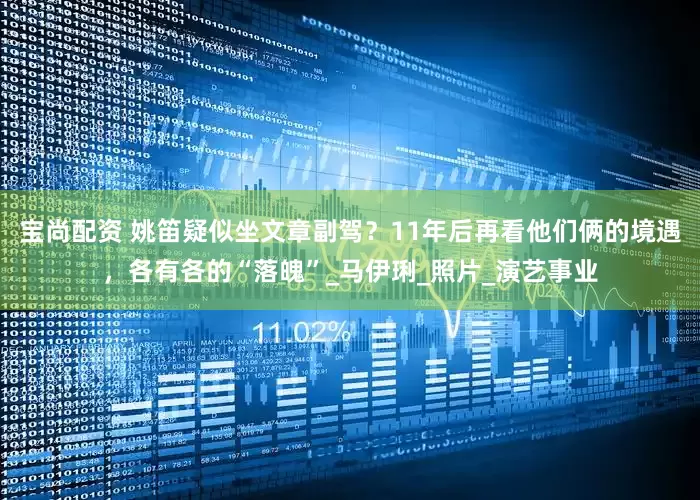 宝尚配资 姚笛疑似坐文章副驾？11年后再看他们俩的境遇，各有各的“落魄”_马伊琍_照片_演艺事业