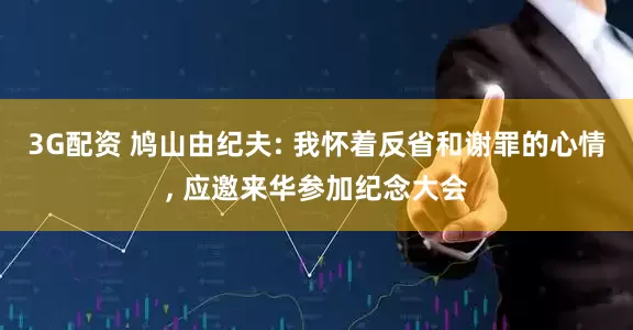 3G配资 鸠山由纪夫: 我怀着反省和谢罪的心情, 应邀来华参加纪念大会