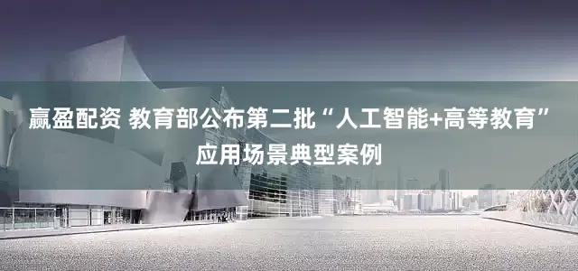 赢盈配资 教育部公布第二批“人工智能+高等教育”应用场景典型案例