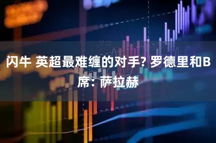 闪牛 英超最难缠的对手? 罗德里和B席: 萨拉赫