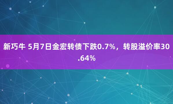 新巧牛 5月7日金宏转债下跌0.7%，转股溢价率30.64%