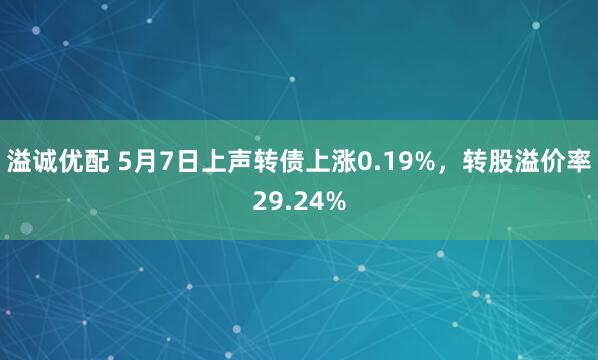 溢诚优配 5月7日上声转债上涨0.19%，转股溢价率29.24%