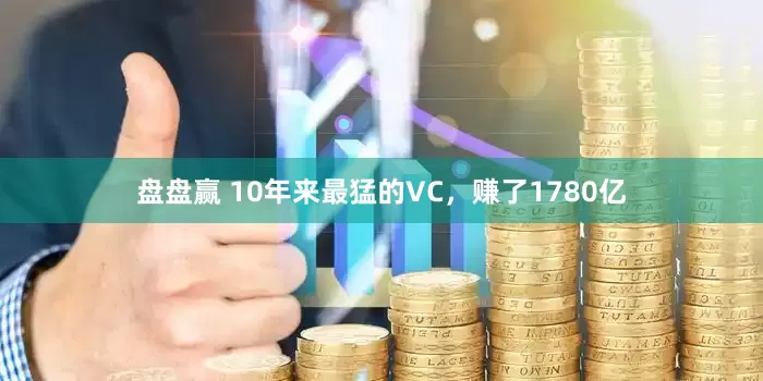 盘盘赢 10年来最猛的VC，赚了1780亿