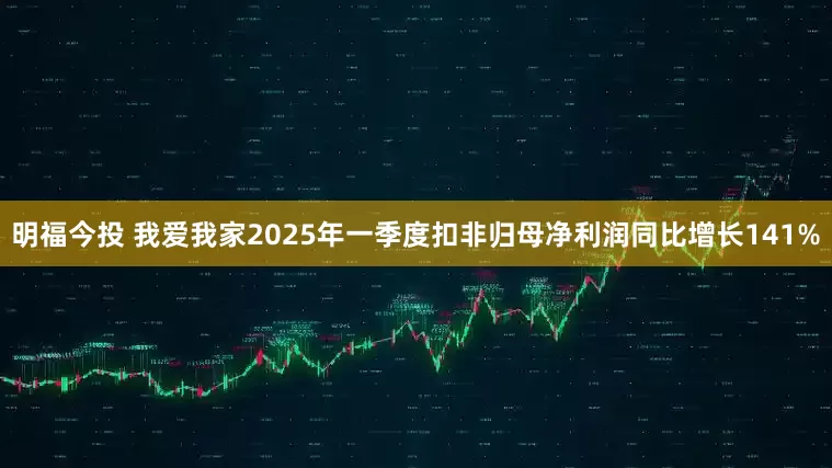 明福今投 我爱我家2025年一季度扣非归母净利润同比增长141%
