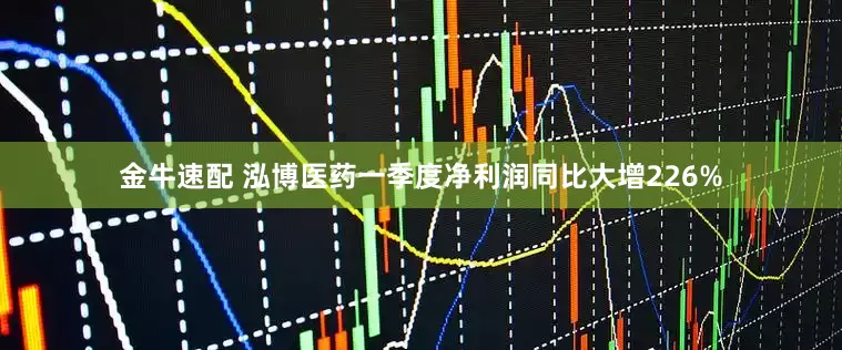 金牛速配 泓博医药一季度净利润同比大增226%