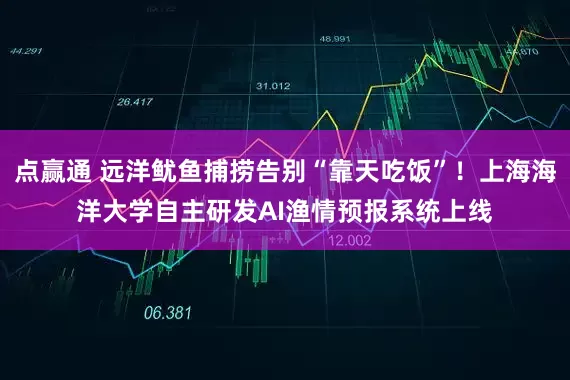 点赢通 远洋鱿鱼捕捞告别“靠天吃饭”！上海海洋大学自主研发AI渔情预报系统上线