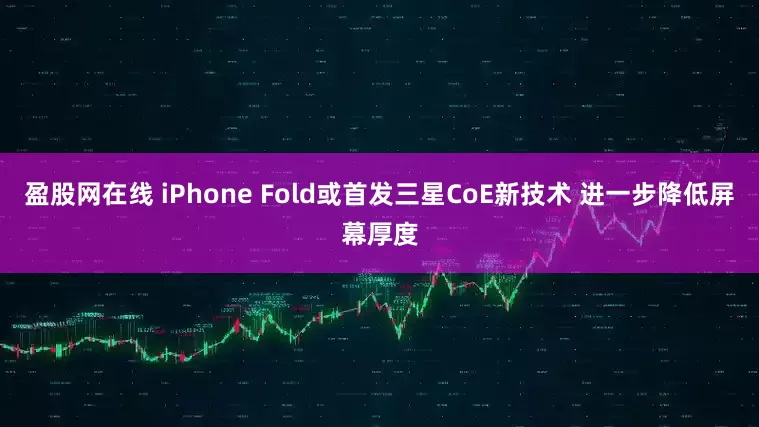 盈股网在线 iPhone Fold或首发三星CoE新技术 进一步降低屏幕厚度