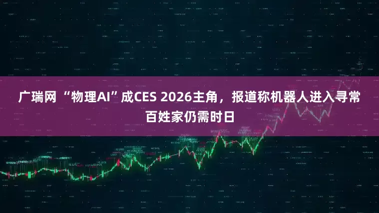 广瑞网 “物理AI”成CES 2026主角，报道称机器人进入寻常百姓家仍需时日