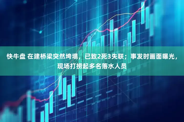 快牛盘 在建桥梁突然垮塌，已致2死3失联；事发时画面曝光，现场打捞起多名落水人员