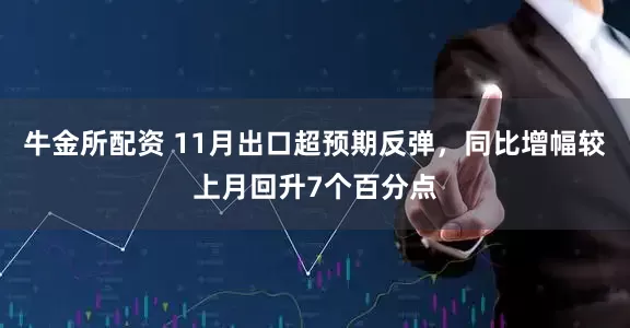 牛金所配资 11月出口超预期反弹，同比增幅较上月回升7个百分点