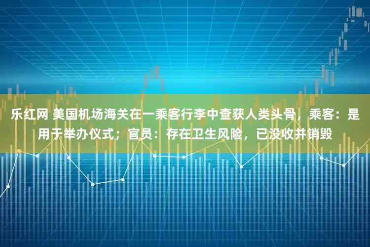 乐红网 美国机场海关在一乘客行李中查获人类头骨，乘客：是用于举办仪式；官员：存在卫生风险，已没收并销毁