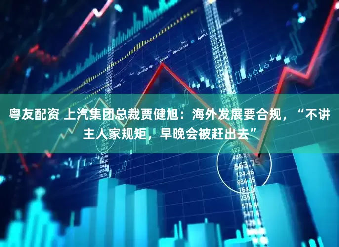 粤友配资 上汽集团总裁贾健旭：海外发展要合规，“不讲主人家规矩，早晚会被赶出去”