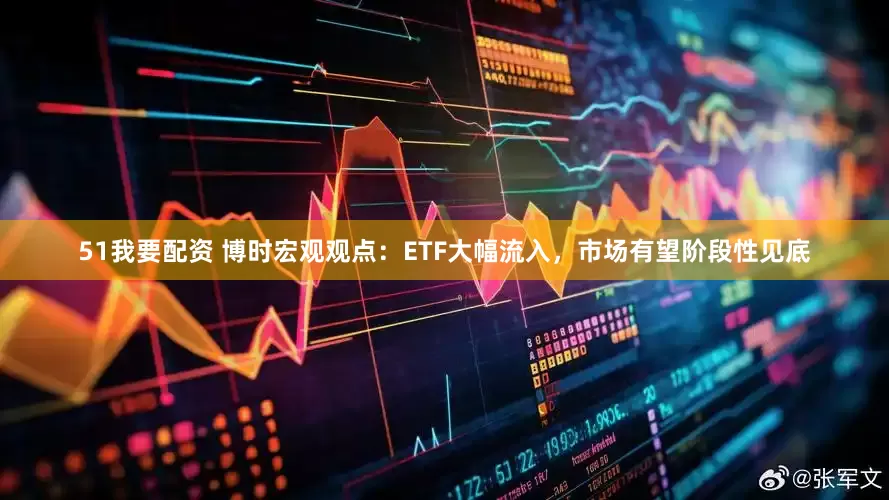 51我要配资 博时宏观观点：ETF大幅流入，市场有望阶段性见底